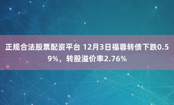 正规合法股票配资平台 12月3日福蓉转债下跌0.59%，转股溢价率2.76%