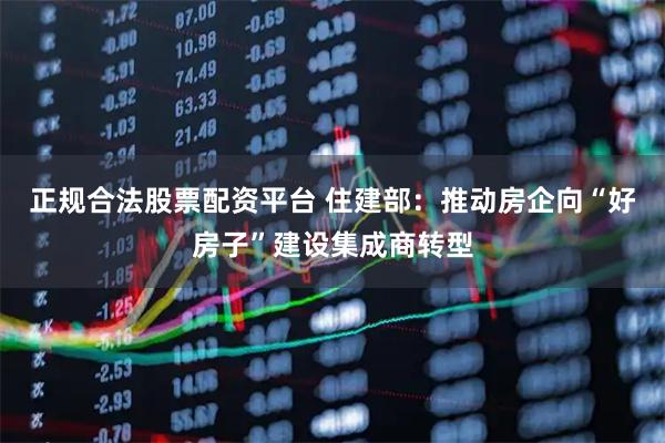 正规合法股票配资平台 住建部：推动房企向“好房子”建设集成商转型