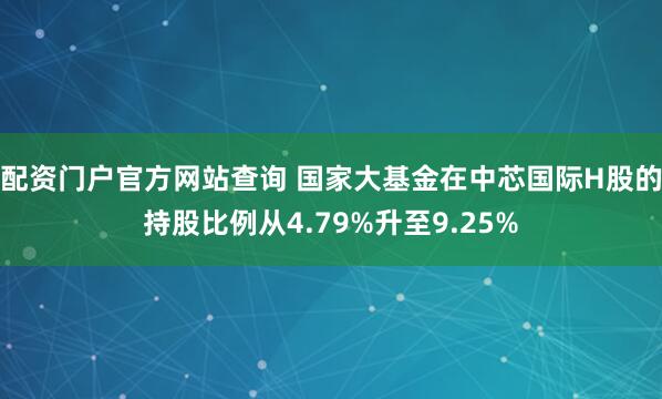 配资门户官方网站查询 国家大基金在中芯国际H股的持股比例从4.79%升至9.25%