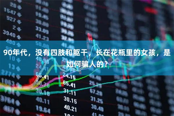 90年代，没有四肢和躯干，长在花瓶里的女孩，是如何骗人的？