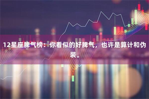 12星座脾气榜：你看似的好脾气，也许是算计和伪装。