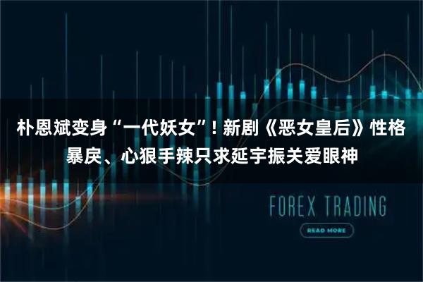 朴恩斌变身“一代妖女”! 新剧《恶女皇后》性格暴戾、心狠手辣只求延宇振关爱眼神