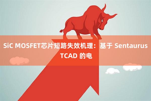 SiC MOSFET芯片短路失效机理：基于 Sentaurus TCAD 的电