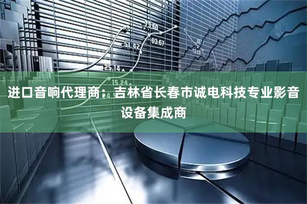 进口音响代理商:吉林省长春市诚电科技专业影音设备集成商