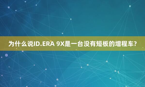 为什么说ID.ERA 9X是一台没有短板的增程车?