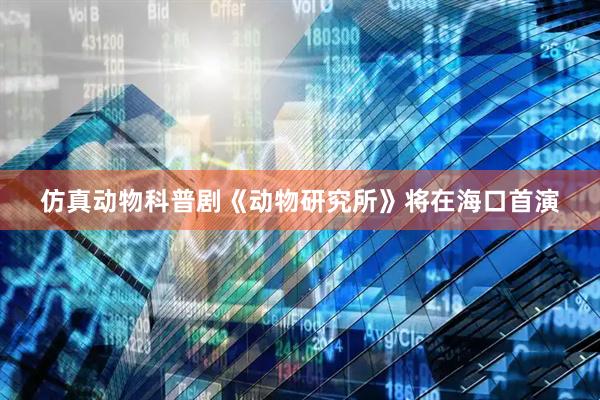 仿真动物科普剧《动物研究所》将在海口首演