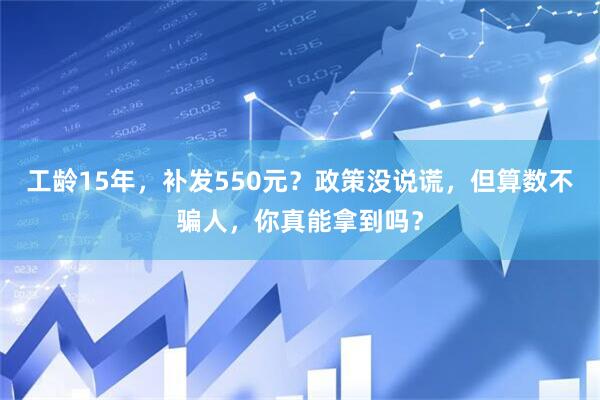 工龄15年，补发550元？政策没说谎，但算数不骗人，你真能拿到吗？