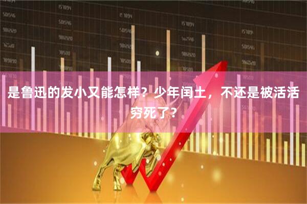 是鲁迅的发小又能怎样？少年闰土，不还是被活活穷死了？