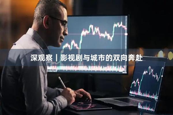 深观察｜影视剧与城市的双向奔赴