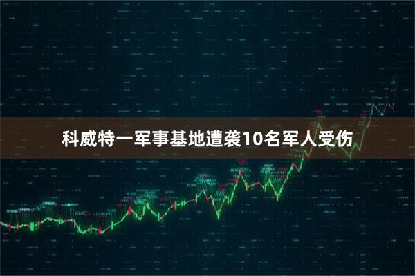 科威特一军事基地遭袭10名军人受伤