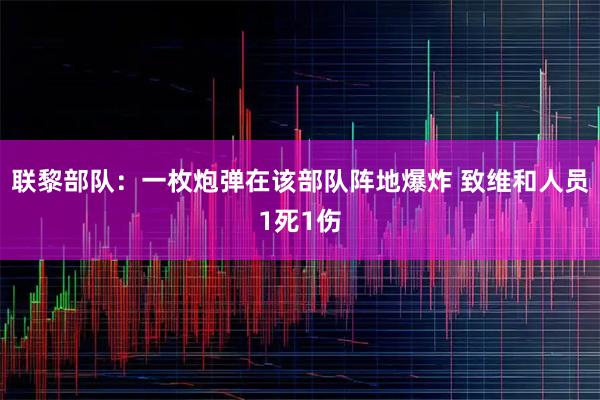 联黎部队：一枚炮弹在该部队阵地爆炸 致维和人员1死1伤