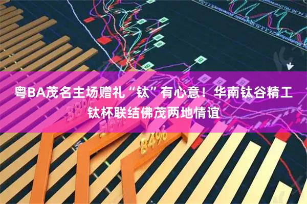 粤BA茂名主场赠礼“钛”有心意！华南钛谷精工钛杯联结佛茂两地情谊