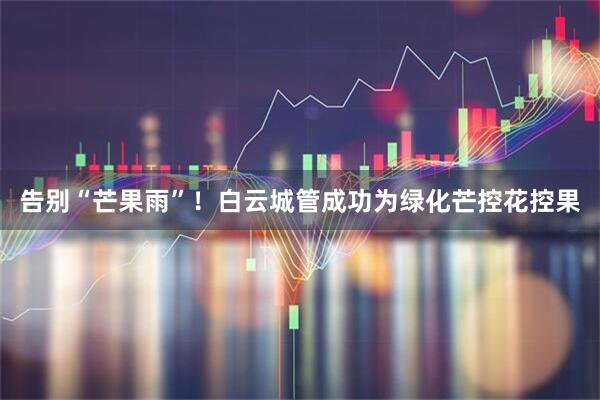 告别“芒果雨”！白云城管成功为绿化芒控花控果