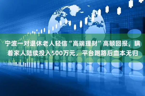 宁波一对退休老人轻信“高端理财”高额回报，瞒着家人陆续投入500万元，平台跑路后血本无归