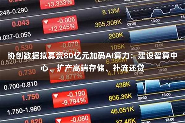 协创数据拟募资80亿元加码AI算力：建设智算中心、扩产高端存储、补流还贷