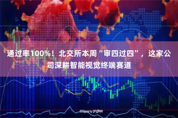 通过率100%！北交所本周“审四过四”，这家公司深耕智能视觉终端赛道