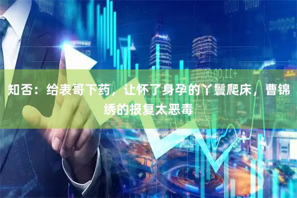 知否:给表哥下药,让怀了身孕的丫鬟爬床,曹锦绣的报复太恶毒