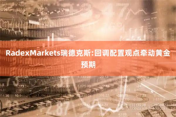 RadexMarkets瑞德克斯:回调配置观点牵动黄金预期