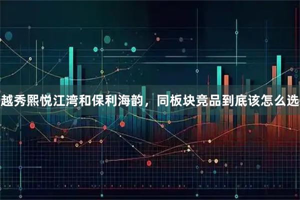 越秀熙悦江湾和保利海韵，同板块竞品到底该怎么选