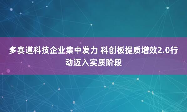 多赛道科技企业集中发力 科创板提质增效2.0行动迈入实质阶段