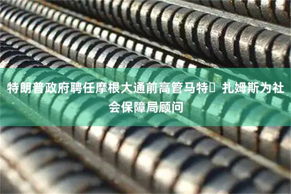 特朗普政府聘任摩根大通前高管马特・扎姆斯为社会保障局顾问