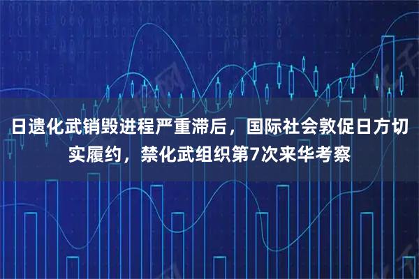日遗化武销毁进程严重滞后，国际社会敦促日方切实履约，禁化武组织第7次来华考察