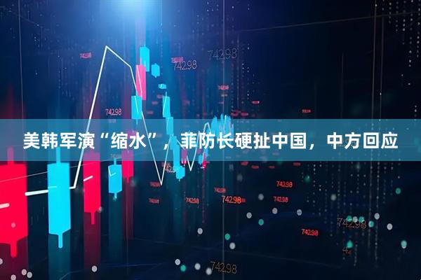 美韩军演“缩水”，菲防长硬扯中国，中方回应