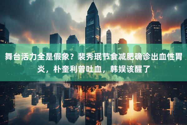 舞台活力全是假象？裴秀珉节食减肥确诊出血性胃炎，朴奎利曾吐血，韩娱该醒了