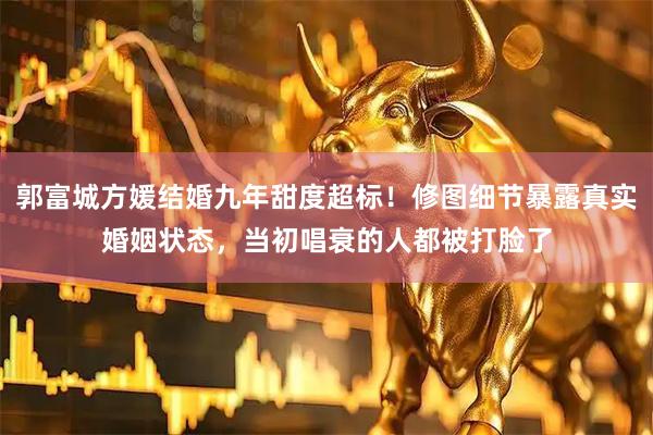 郭富城方媛结婚九年甜度超标！修图细节暴露真实婚姻状态，当初唱衰的人都被打脸了