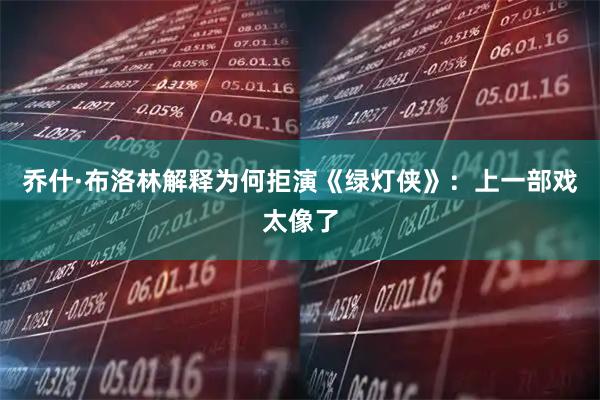 乔什·布洛林解释为何拒演《绿灯侠》：上一部戏太像了