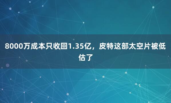 8000万成本只收回1.35亿，皮特这部太空片被低估了